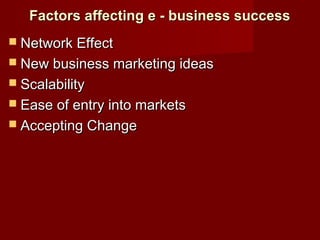 Factors affecting e - business successFactors affecting e - business success
 Network EffectNetwork Effect
 New business marketing ideasNew business marketing ideas
 ScalabilityScalability
 Ease of entry into marketsEase of entry into markets
 Accepting ChangeAccepting Change
 