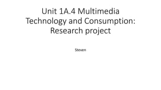 Steven
Unit 1A.4 Multimedia
Technology and Consumption:
Research project
 