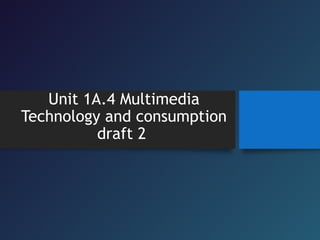 Unit 1A.4 Multimedia
Technology and consumption
draft 2
 