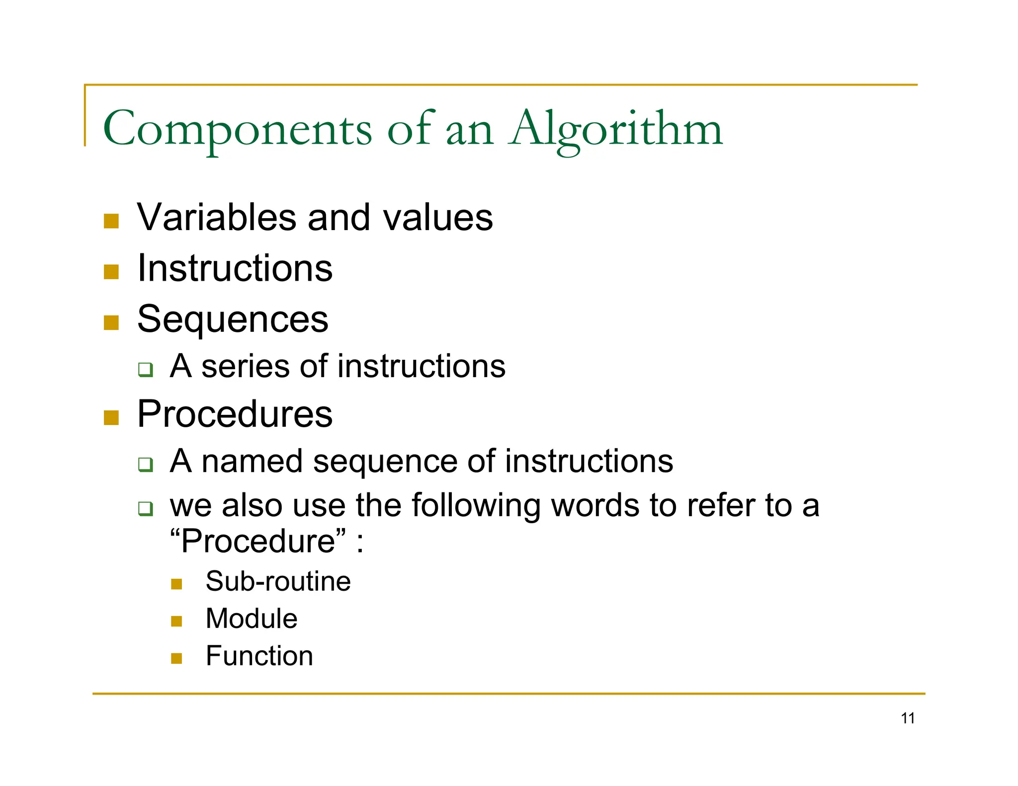 Components of an Algorithm
 Variables and values
 Instructions
 Sequences
 A series of instructions
Procedures
11
 Procedures
 A named sequence of instructions
 we also use the following words to refer to a
“Procedure” :
 Sub-routine
 Module
 Function
 