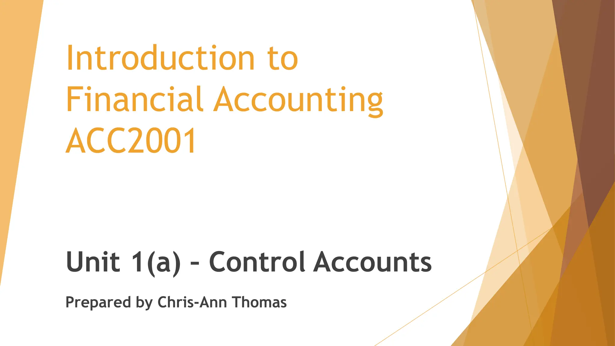 Introduction to
Financial Accounting
ACC2001
Unit 1(a) – Control Accounts
Prepared by Chris-Ann Thomas
 
