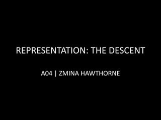 REPRESENTATION: THE DESCENT
A04 | ZMINA HAWTHORNE
 