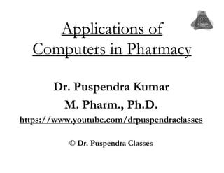 Applications of
Applications of
Computers in Pharmacy
Computers in Pharmacy
Dr. Puspendra Kumar
Dr. Puspendra Kumar
Dr. Puspendra Kumar
Dr. Puspendra Kumar
M. Pharm., Ph.D.
M. Pharm., Ph.D.
https://www.youtube.com/drpuspendraclasses
https://www.youtube.com/drpuspendraclasses
© Dr. Puspendra Classes
© Dr. Puspendra Classes
 