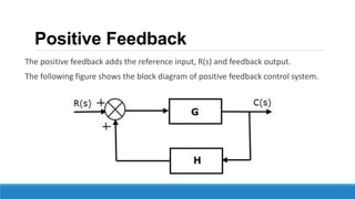 Positive Feedback
The positive feedback adds the reference input, R(s) and feedback output.
The following figure shows the block diagram of positive feedback control system.
 