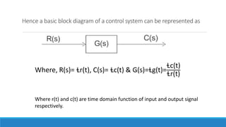 Hence a basic block diagram of a control system can be represented as
Where, R(s)= Ɫr(t), C(s)= Ɫc(t) & G(s)=Ɫg(t)=
Ɫc(t)
Ɫr(t)
Where r(t) and c(t) are time domain function of input and output signal
respectively.
 