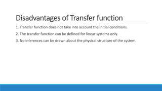 Disadvantages of Transfer function
1. Transfer function does not take into account the initial conditions.
2. The transfer function can be defined for linear systems only.
3. No inferences can be drawn about the physical structure of the system.
 