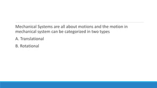 Mechanical Systems are all about motions and the motion in
mechanical system can be categorized in two types
A. Translational
B. Rotational
 