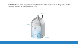The first historical feedback system, claimed by Russia, is the water-level float regulator said to
have been invented by Ivan Polzunov in 1765
 