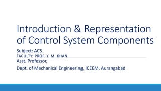 Introduction & Representation
of Control System Components
FACULTY: PROF. Y. M. KHAN
Subject: ACS
Asst. Professor,
Dept. of Mechanical Engineering, ICEEM, Aurangabad
 
