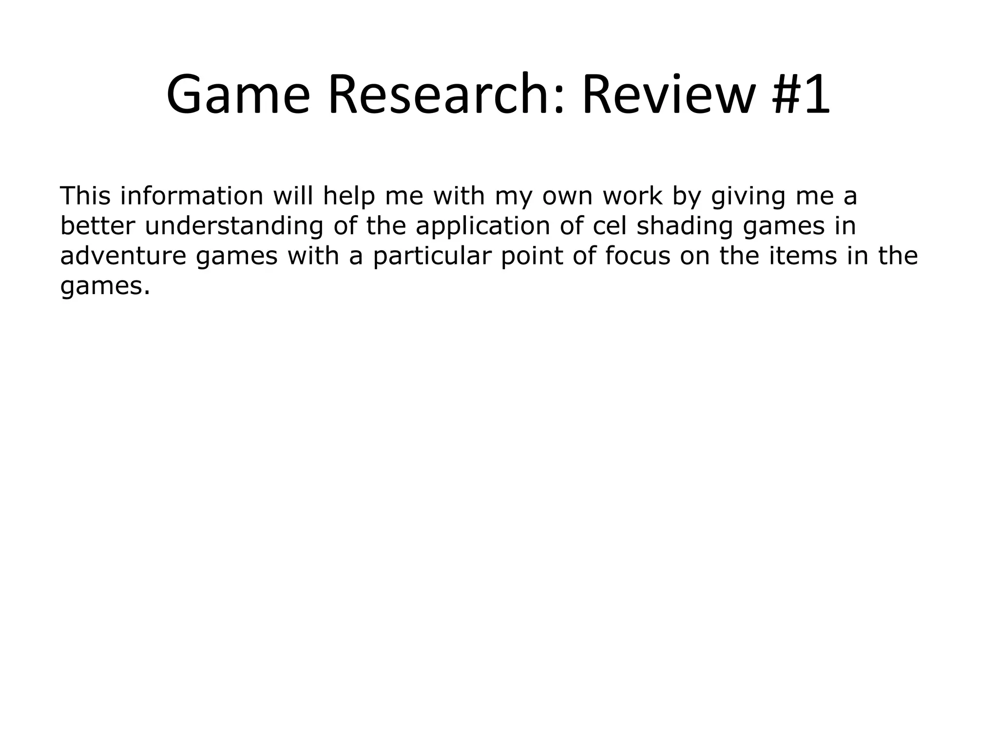Game Research: Review #1
This information will help me with my own work by giving me a
better understanding of the application of cel shading games in
adventure games with a particular point of focus on the items in the
games.
 