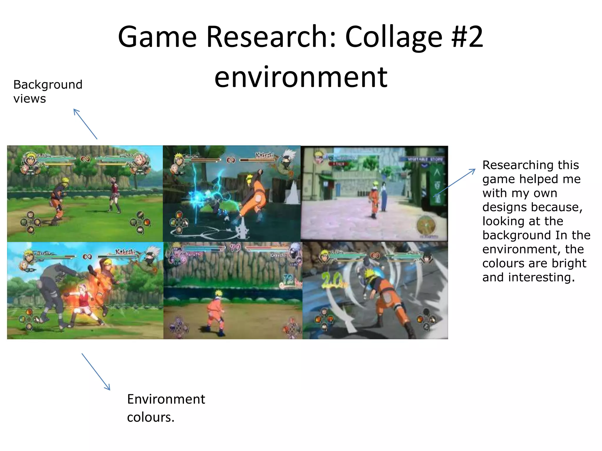 Game Research: Collage #2
environmentBackground
views
Environment
colours.
Researching this
game helped me
with my own
designs because,
looking at the
background In the
environment, the
colours are bright
and interesting.
 