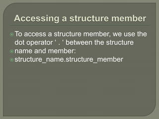 To access a structure member, we use the
dot operator ‘ . ‘ between the structure
name and member:
structure_name.structure_member
 