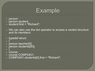  person:
 person student;
 student.first = "Richard";
 We can also use the dot operator to access a nested structure
and its members:
 typedef struct
 {
 person teacher[0];
 person students[50];
 }
 course;
 course COMP2401;
 COMP2401.students[0].first = "Richard";
 
