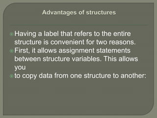 Having a label that refers to the entire
structure is convenient for two reasons.
First, it allows assignment statements
between structure variables. This allows
you
to copy data from one structure to another:
 