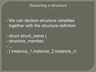 We can declare structure variables
together with the structure defintion:
struct struct_name {
structure_member;
...
} instance_1,instance_2 instance_n;
 