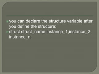you can declare the structure variable after
you define the structure:
struct struct_name instance_1,instance_2
instance_n;
 
