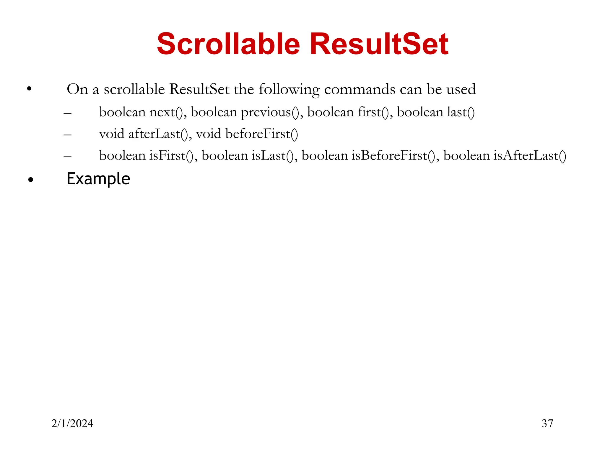 2/1/2024 37 • On a scrollable ResultSet the following commands can be used – boolean next(), boolean previous(), boolean first(), boolean last() – void afterLast(), void beforeFirst() – boolean isFirst(), boolean isLast(), boolean isBeforeFirst(), boolean isAfterLast() • Example Scrollable ResultSet 