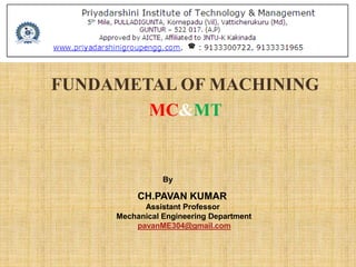 FUNDAMETAL OF MACHINING
MC&MT
By
CH.PAVAN KUMAR
Assistant Professor
Mechanical Engineering Department
pavanME304@gmail.com
 