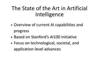 The State of the Art in Artificial
Intelligence
Overview of current AI capabilities and
progress
Based on Stanford’s AI100 initiative
Focus on technological, societal, and
application-level advances
 