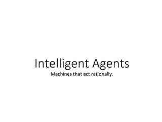 Intelligent Agents
Machines that act rationally.
 
