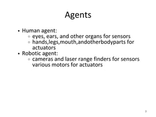 Agents
Human agent:
eyes, ears, and other organs for sensors
hands,legs,mouth,andotherbodyparts for
actuators
Robotic agent:
cameras and laser range finders for sensors
various motors for actuators
3
 