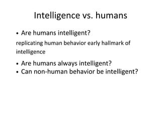 Intelligence vs. humans
Are humans intelligent?
Are humans always intelligent?
Can non-human behavior be intelligent?
replicating human behavior early hallmark of
intelligence
 