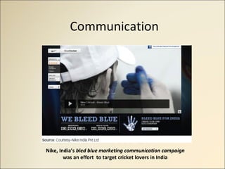 Communication
Nike, India’s bled blue marketing communication campaign
was an effort to target cricket lovers in India
 