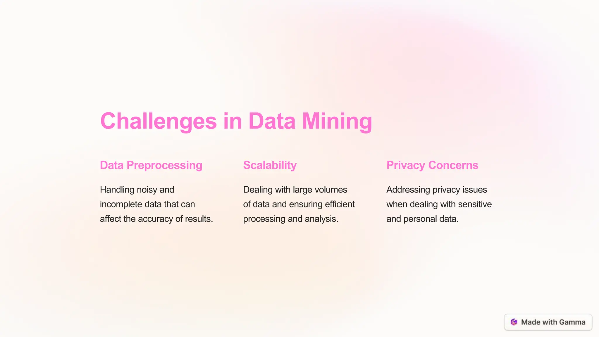 Challenges in Data Mining
Data Preprocessing
Handling noisy and
incomplete data that can
affect the accuracy of results.
Scalability
Dealing with large volumes
of data and ensuring efficient
processing and analysis.
Privacy Concerns
Addressing privacy issues
when dealing with sensitive
and personal data.
 