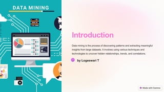 Introduction
Data mining is the process of discovering patterns and extracting meaningful
insights from large datasets. It involves using various techniques and
technologies to uncover hidden relationships, trends, and correlations.
LT by Logeswari T
 