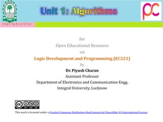 for
Open Educational Resource
on
Logic Development and Programming (EC221)
by
Dr. Piyush Charan
Assistant Professor
Department of Electronics and Communication Engg.
Integral University, Lucknow
This work is licensed under a Creative Commons Attribution-NonCommercial-ShareAlike 4.0 International License.
 