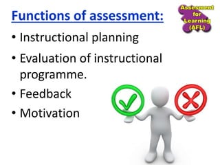 • Instructional planning
• Evaluation of instructional
programme.
• Feedback
• Motivation
Functions of assessment:
 