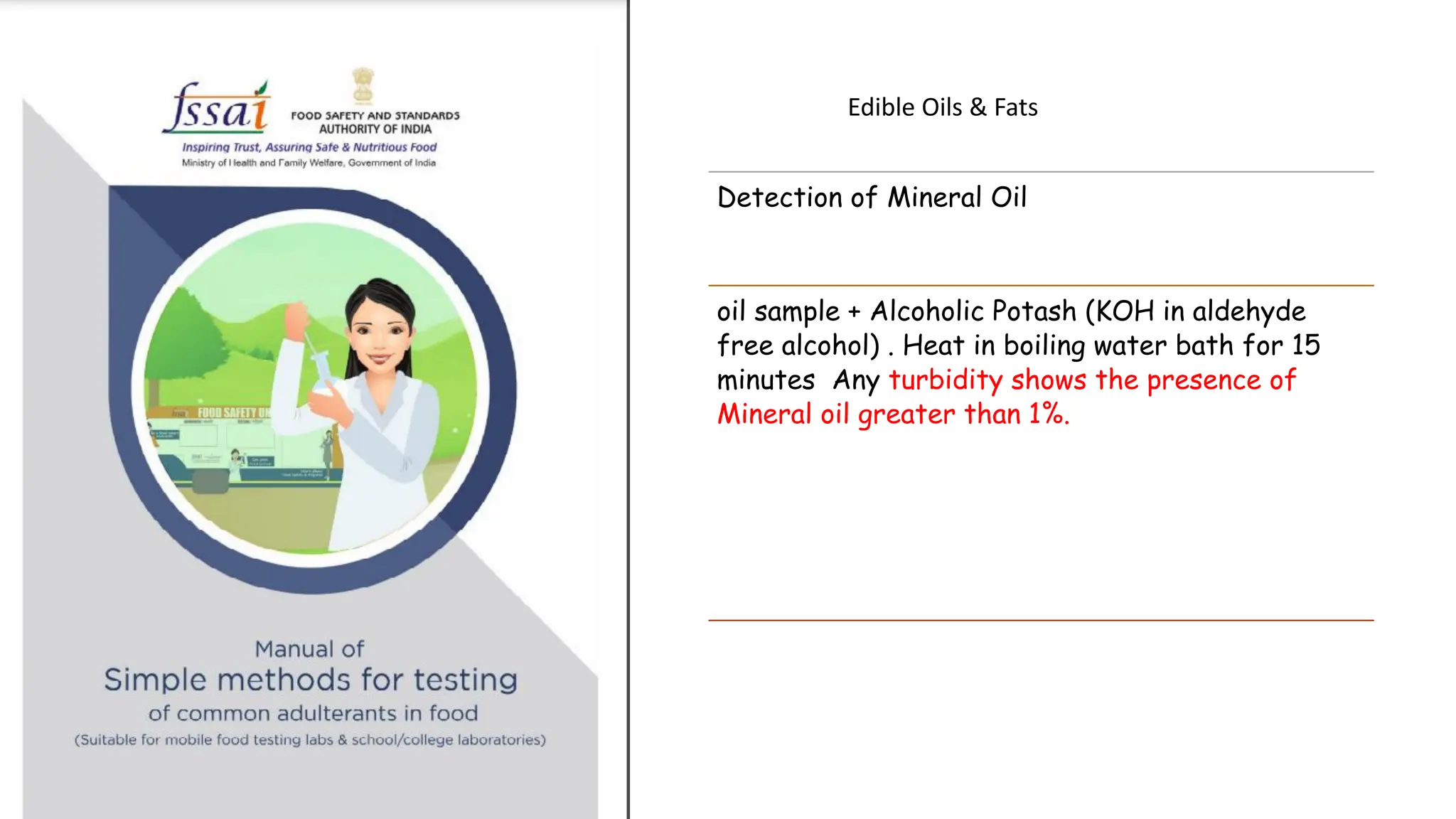 Edible Oils & Fats
Detection of Mineral Oil
oil sample + Alcoholic Potash (KOH in aldehyde
free alcohol) . Heat in boiling water bath for 15
minutes Any turbidity shows the presence of
Mineral oil greater than 1%.
 