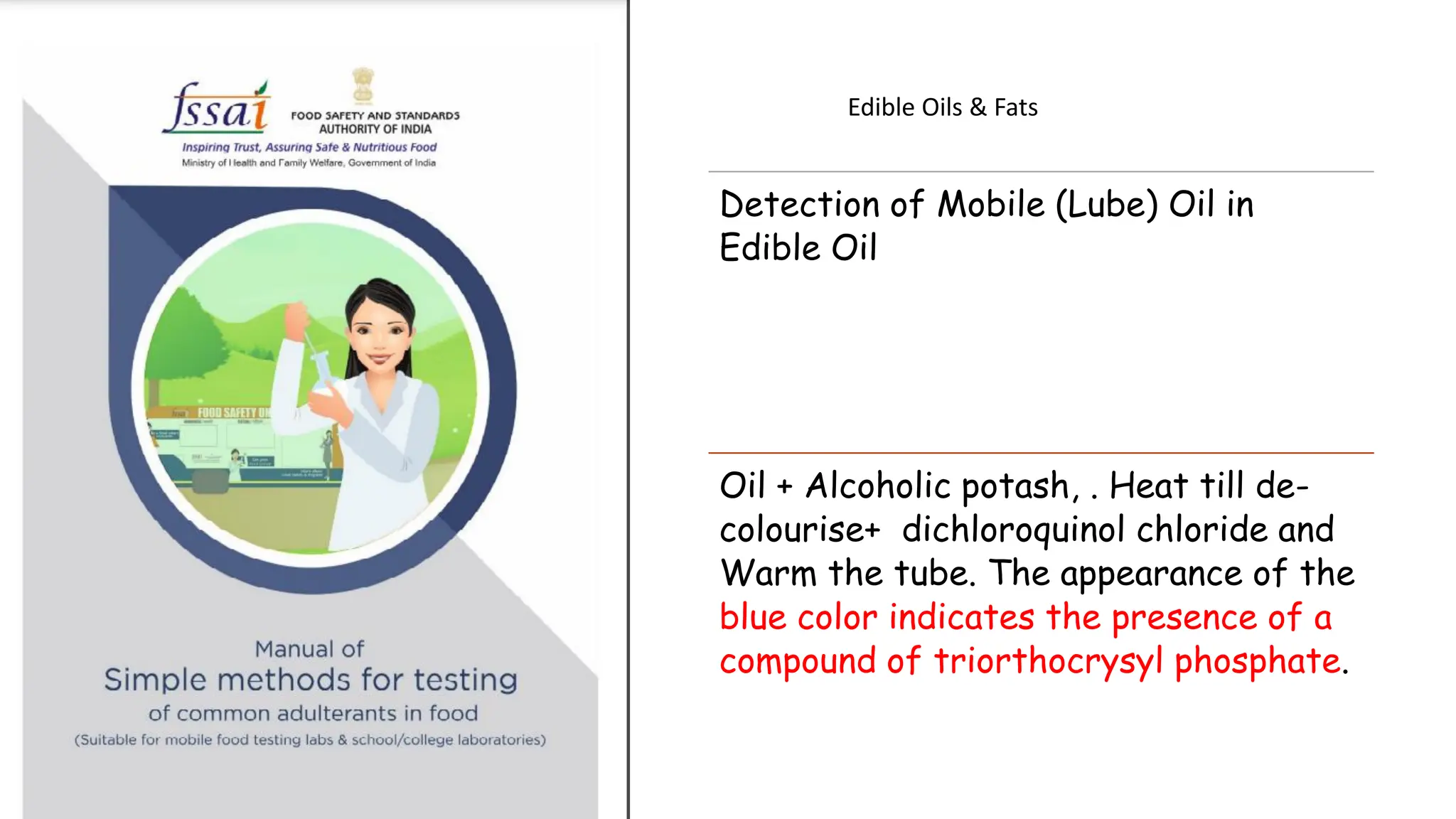 Edible Oils & Fats
Detection of Mobile (Lube) Oil in
Edible Oil
Oil + Alcoholic potash, . Heat till de-
colourise+ dichloroquinol chloride and
Warm the tube. The appearance of the
blue color indicates the presence of a
compound of triorthocrysyl phosphate.
 