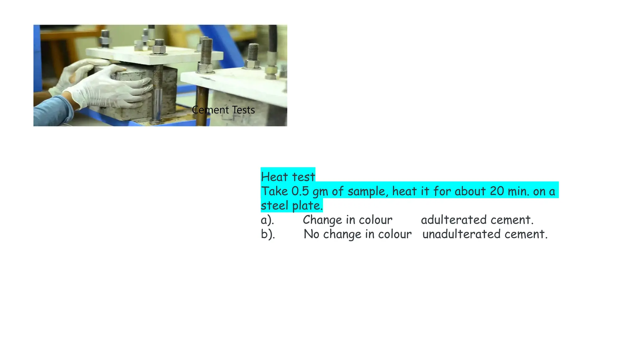 Heat test
Take 0.5 gm of sample, heat it for about 20 min. on a
steel plate.
a). Change in colour adulterated cement.
b). No change in colour unadulterated cement.
 