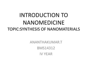 INTRODUCTION TO
NANOMEDICINE
TOPIC:SYNTHESIS OF NANOMATERIALS
ANANTHAKUMAR.T
BMS14312
IV YEAR
 