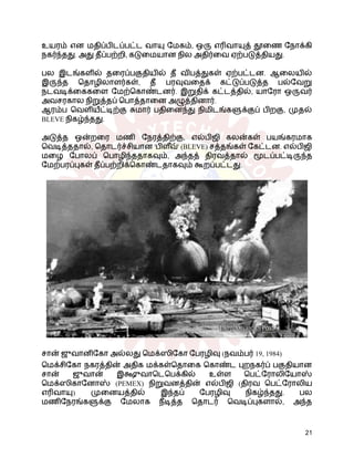 உயரம் என மதிப்பிடப்பட்ட வாயு மேகம், ஒரு எரிவாயுத் தூணை நோக்கி
நகர்ந்தது. அது தீப்பற்றி, கடுமையான நில அதிர்வை ஏற்படுத்தியது.
பல இடங்களில் தரைப்பகுதியில் தீ விபத்துகள் ஏற்பட்டன. ஆலையில்
இருந்த தொழிலாளர்கள், தீ பரவுவதைக் கட்டுப்படுத்த பல்வேறு
நடவடிக்கைகளை மேற்கொண்டனர். இறுதிக் கட்டத்தில், யாரோ ஒருவர்
அவசரகால நிறுத்தப் பொத்தானை அழுத்தினார்.
ஆரம்ப வெளியீட்டிற்கு சுமார் பதினைந்து நிமிடங்களுக்குப் பிறகு, முதல்
BLEVE நிகழ்ந்தது.
அடுத்த ஒன்றரை மணி நேரத்திற்கு, எல்பிஜி கலன்கள் பயங்கரமாக
வெடித்ததால், தொடர்ச்சியான 'பிள ீவ்' (BLEVE) சத்தங்கள் கேட்டன. எல்பிஜி
மழை போலப் பொழிந்ததாகவும், அந்தத் திரவத்தால் மூடப்பட்டிருந்த
மேற்பரப்புகள் தீப்பற்றிக்கொண்டதாகவும் கூறப்பட்டது.
சான் ஜுவானிகோ அல்லது மெக்ஸிகோ பேரழிவு (நவம்பர் 19, 1984)
மெக்சிகோ நகரத்தின் அதிக மக்கள்தொகை கொண்ட புறநகர்ப் பகுதியான
சான் ஜுவான் இக்ஷுவாடெபெக்கில் உள்ள பெட்ரோலியோஸ்
மெக்ஸிகானோஸ் (PEMEX) நிறுவனத்தின் எல்பிஜி (திரவ பெட்ரோலிய
எரிவாயு) முனையத்தில் இந்தப் பேரழிவு நிகழ்ந்தது. பல
மணிநேரங்களுக்கு மேலாக நீடித்த தொடர் வெடிப்புகளால், அந்த
21
 