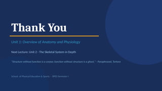 Thank You
Unit 1: Overview of Anatomy and Physiology
Next Lecture: Unit 2 - The Skeletal System in Depth
"Structure without function is a corpse; function without structure is a ghost." - Paraphrased, Tortora
School of Physical Education & Sports · BPES Semester I
 