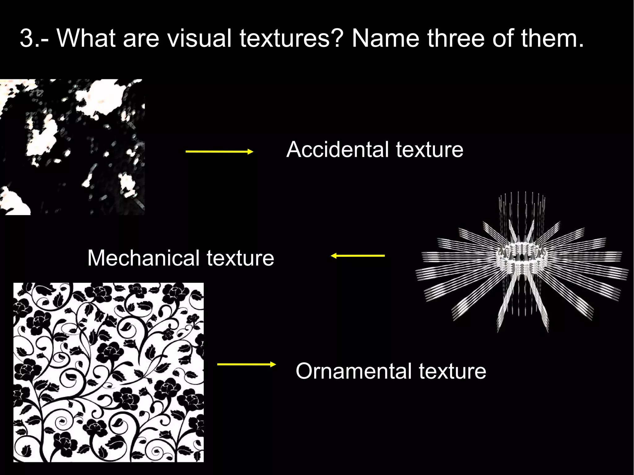 3.- What are visual textures? Name three of them.
Accidental texture
Mechanical texture
Ornamental texture
 