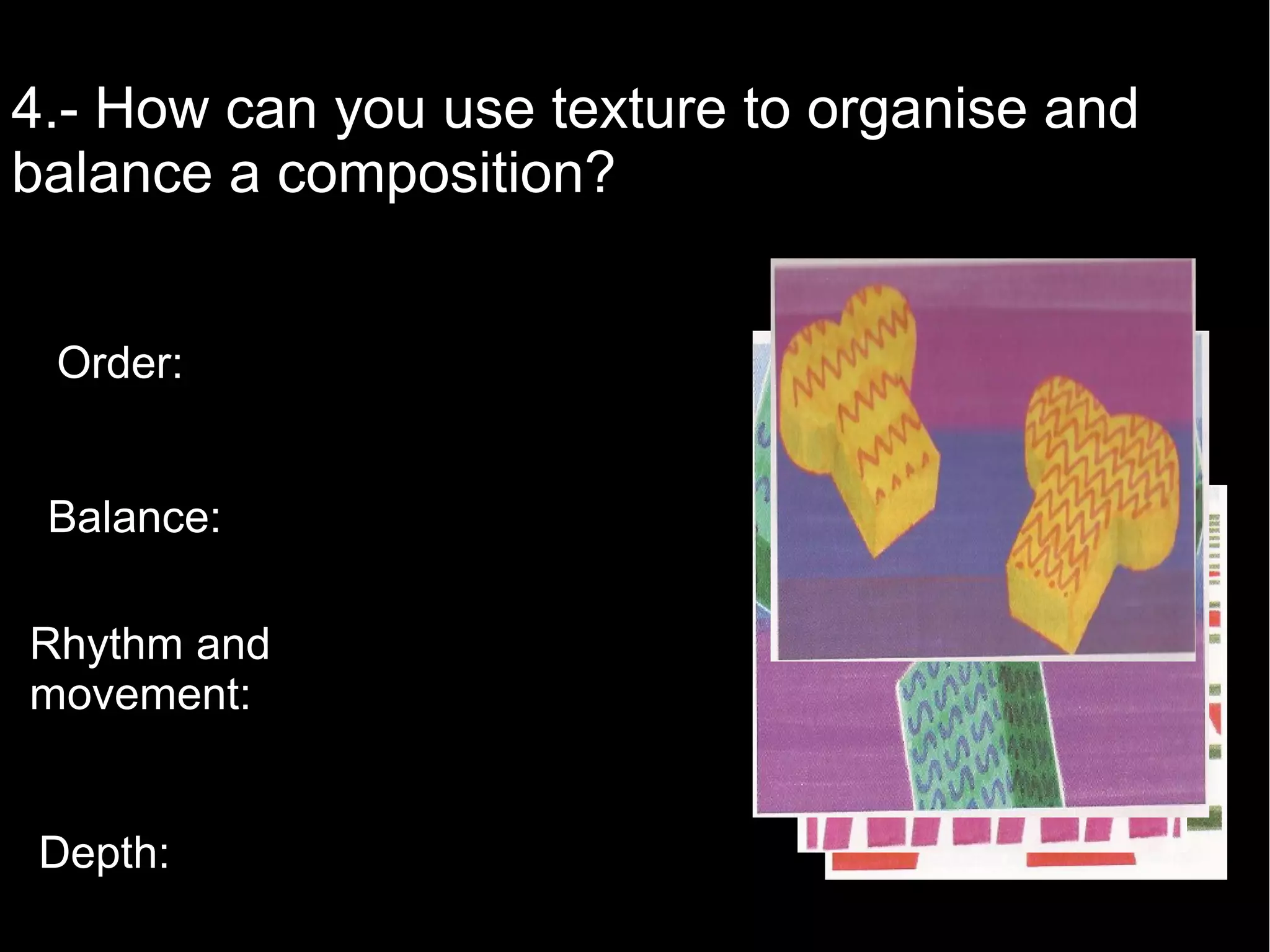 4.- How can you use texture to organise and
balance a composition?
Order:
Balance:
Rhythm and
movement:
Depth:
 