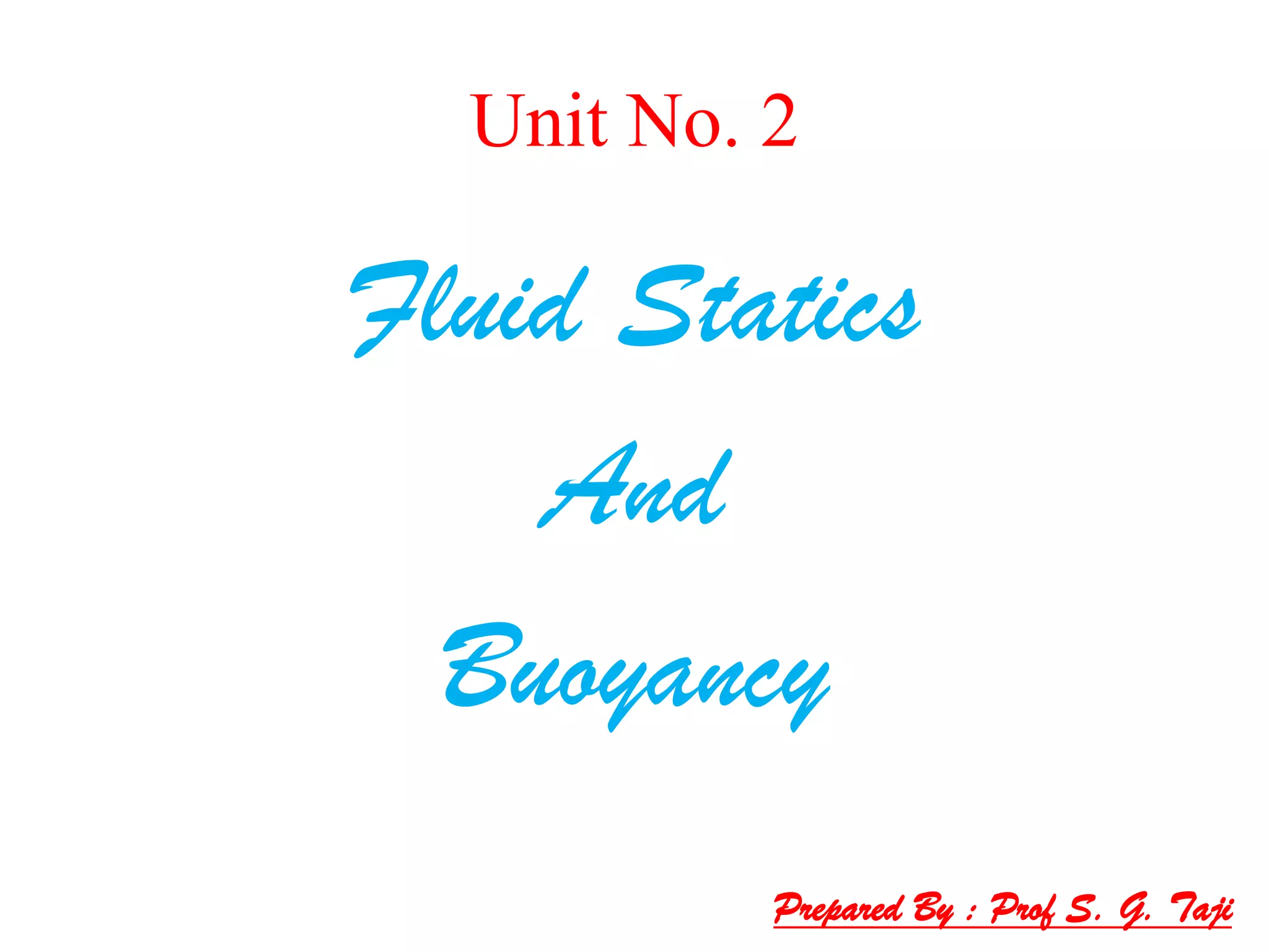 Unit No. 2
Fluid Statics
And
Buoyancy
Prepared By : Prof S. G. Taji
 