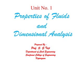 Unit No. 1
Properties of Fluids
and
Dimensional Analysis
Prepared By :
Prof. S. G.Taji
Department of Civil Engineering
Sanjivani College of Engineering
Kopargaon
 