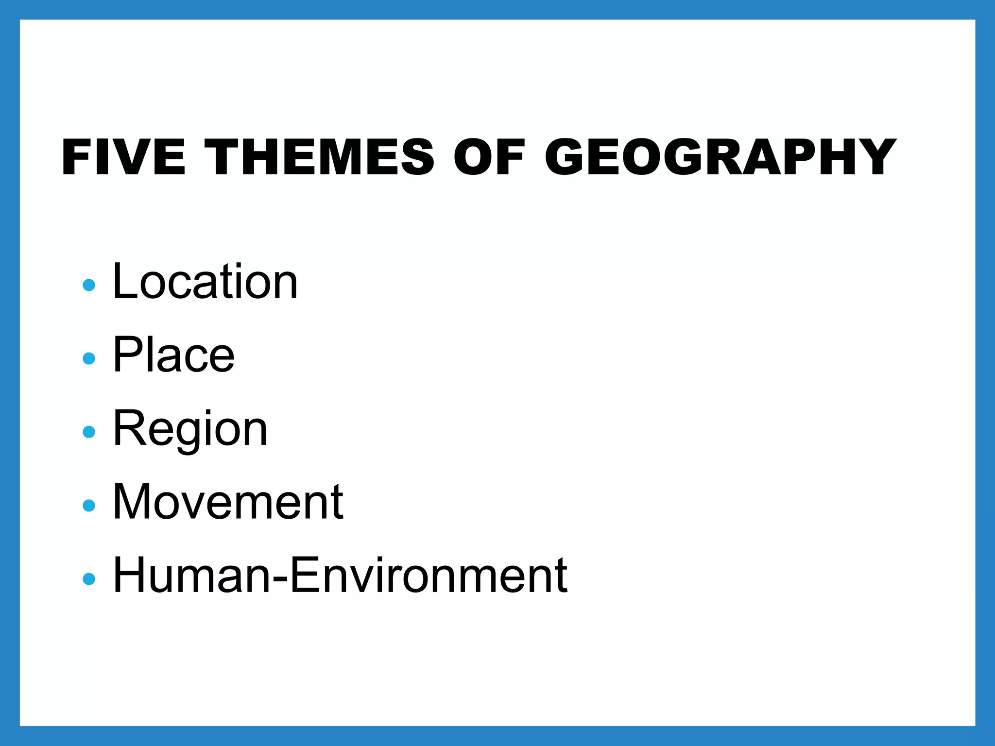 FIVE THEMES OF GEOGRAPHY
• Location
• Place
• Region
• Movement
• Human-Environment
 