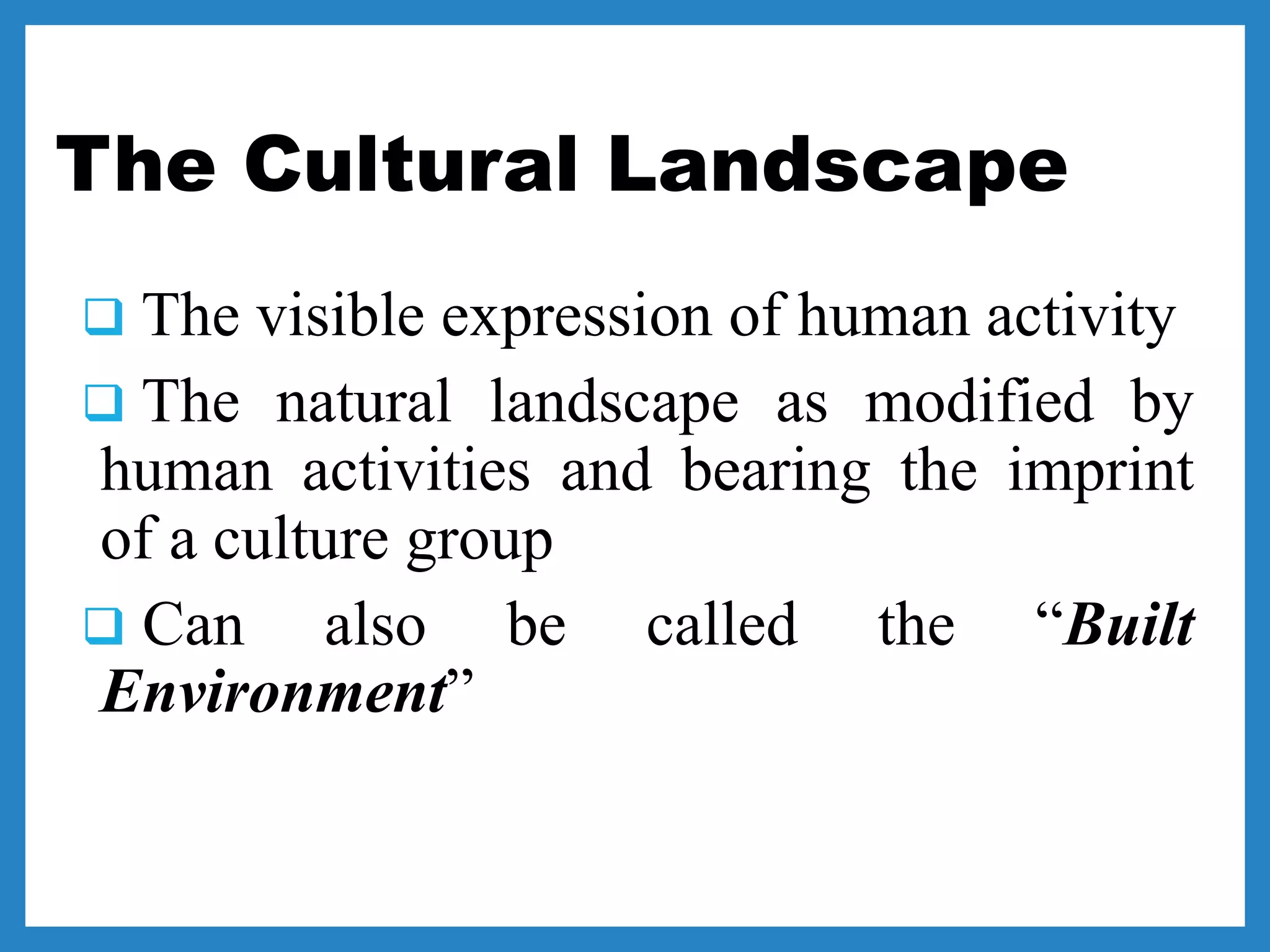 The Cultural Landscape
 The visible expression of human activity
 The natural landscape as modified by
human activities and bearing the imprint
of a culture group
 Can also be called the “Built
Environment”
 