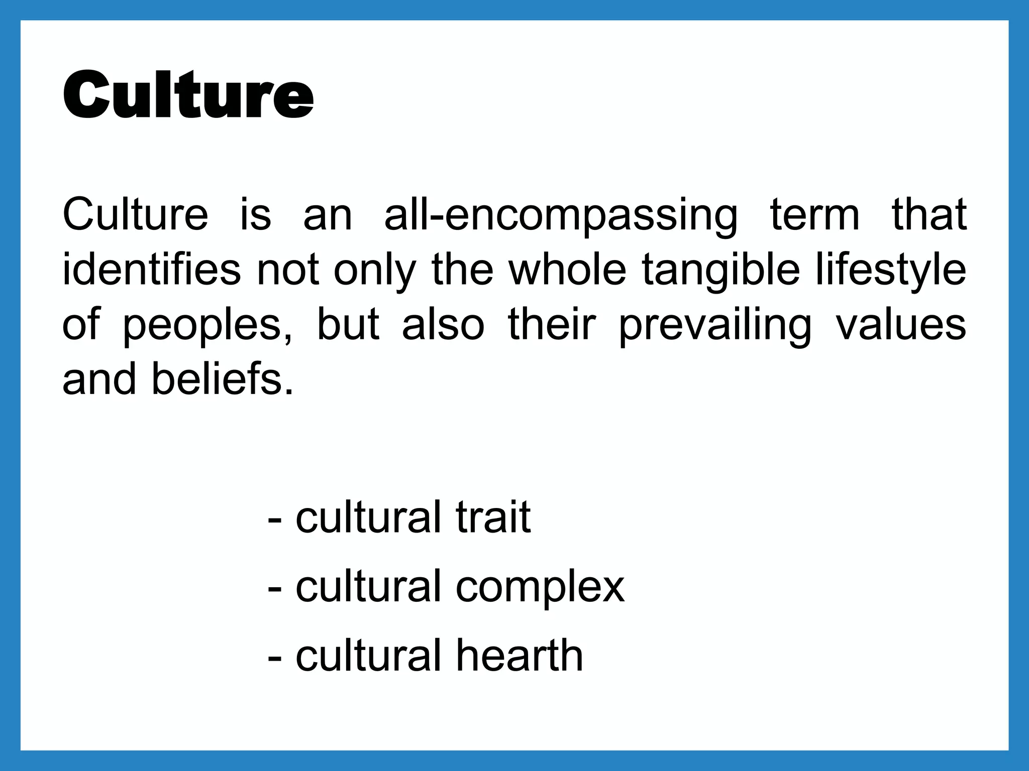 Culture
Culture is an all-encompassing term that
identifies not only the whole tangible lifestyle
of peoples, but also their prevailing values
and beliefs.
- cultural trait
- cultural complex
- cultural hearth
 