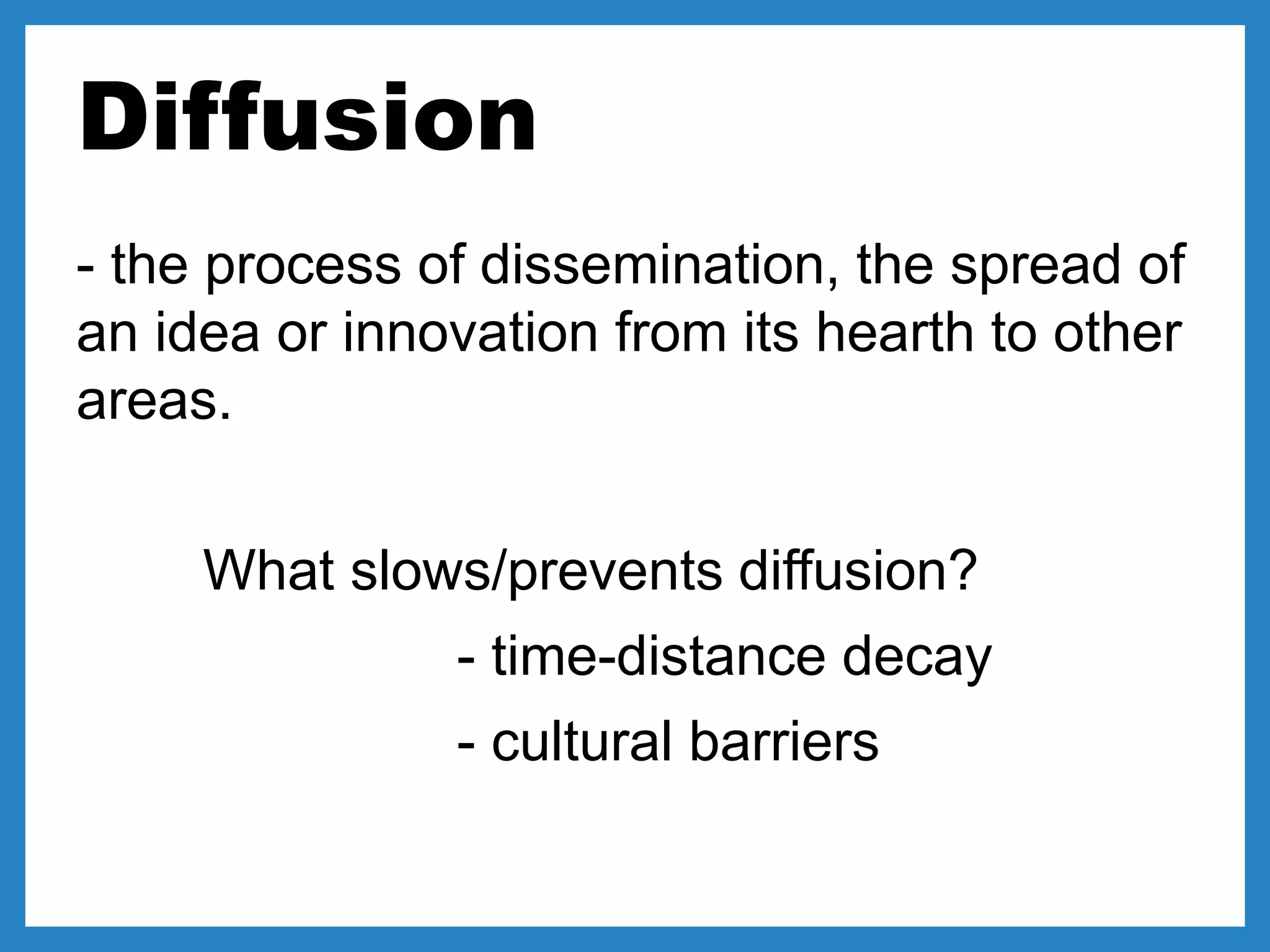 Diffusion
- the process of dissemination, the spread of
an idea or innovation from its hearth to other
areas.
What slows/prevents diffusion?
- time-distance decay
- cultural barriers
 
