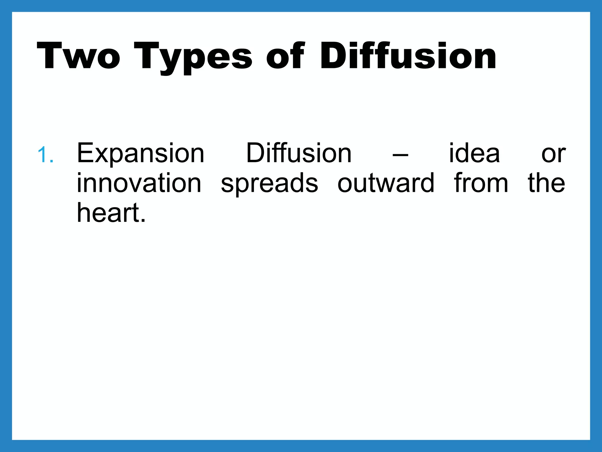 Two Types of Diffusion
1. Expansion Diffusion – idea or
innovation spreads outward from the
heart.
 