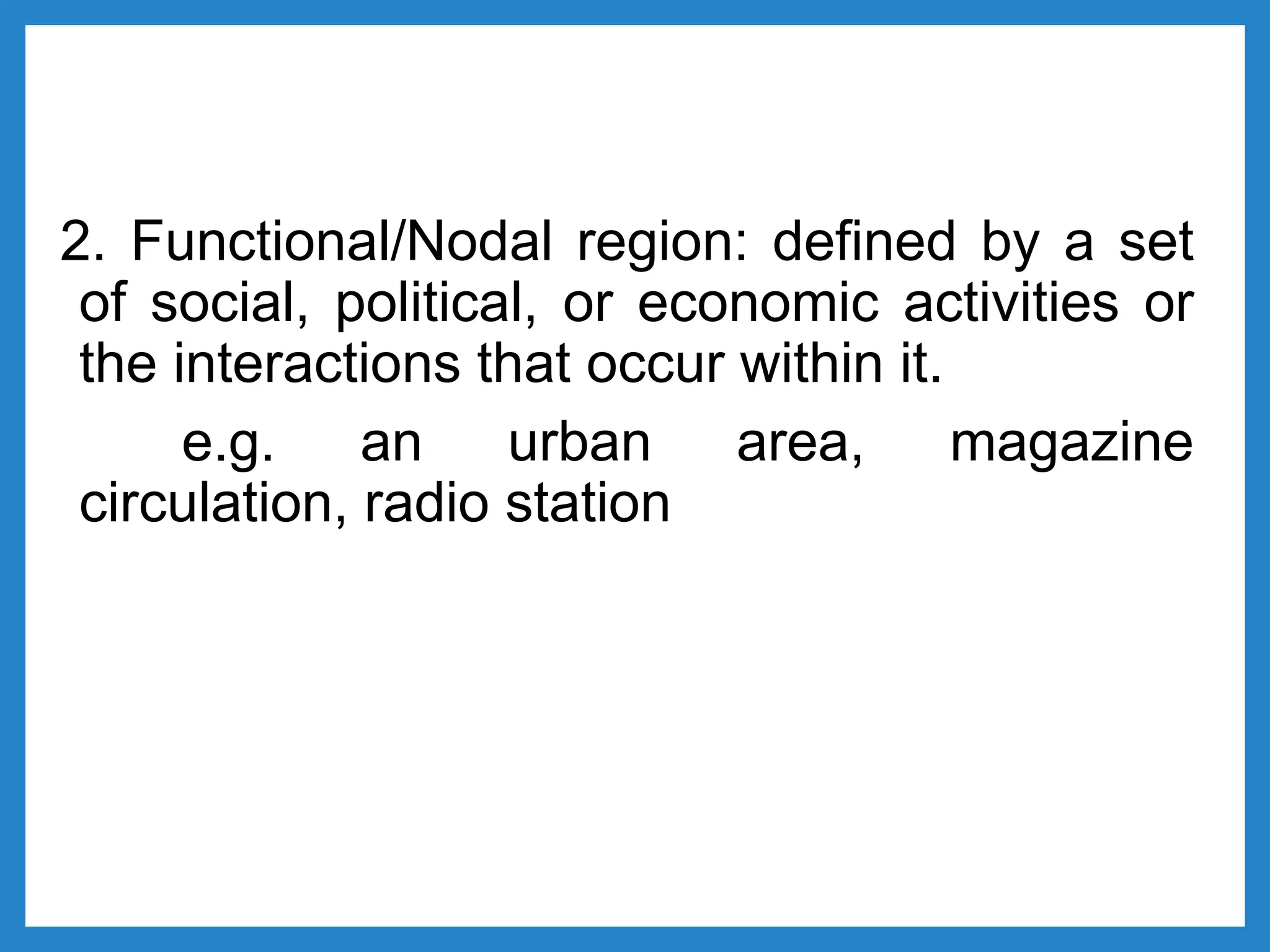 2. Functional/Nodal region: defined by a set
of social, political, or economic activities or
the interactions that occur within it.
e.g. an urban area, magazine
circulation, radio station
 