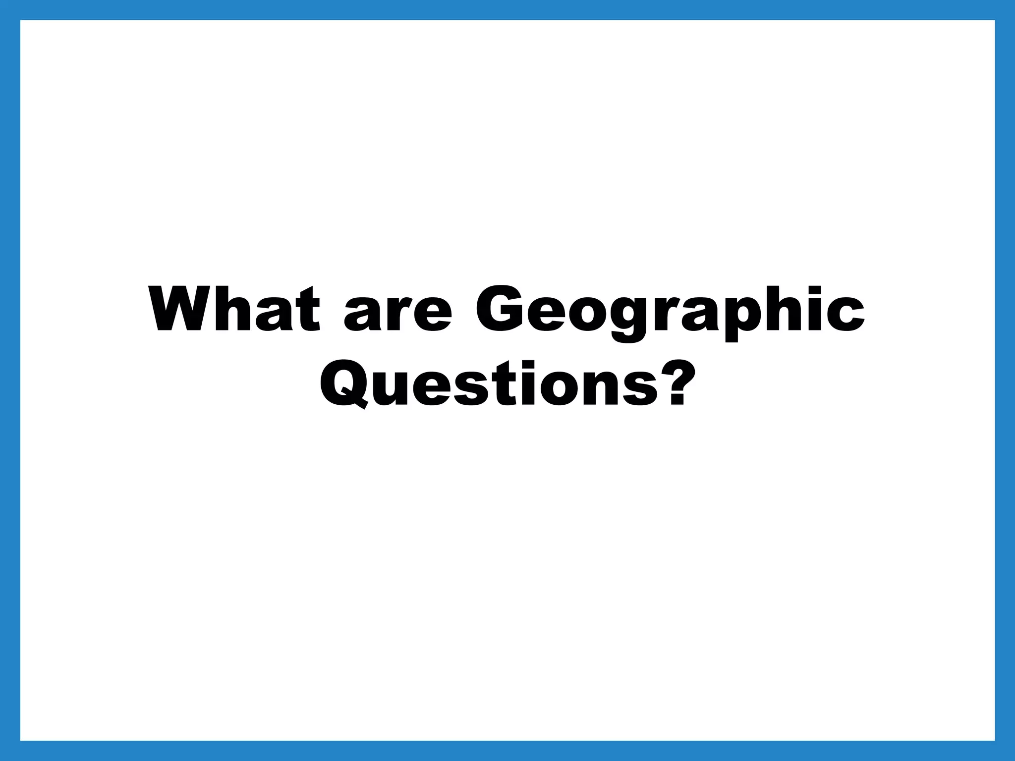 What are Geographic
Questions?
 