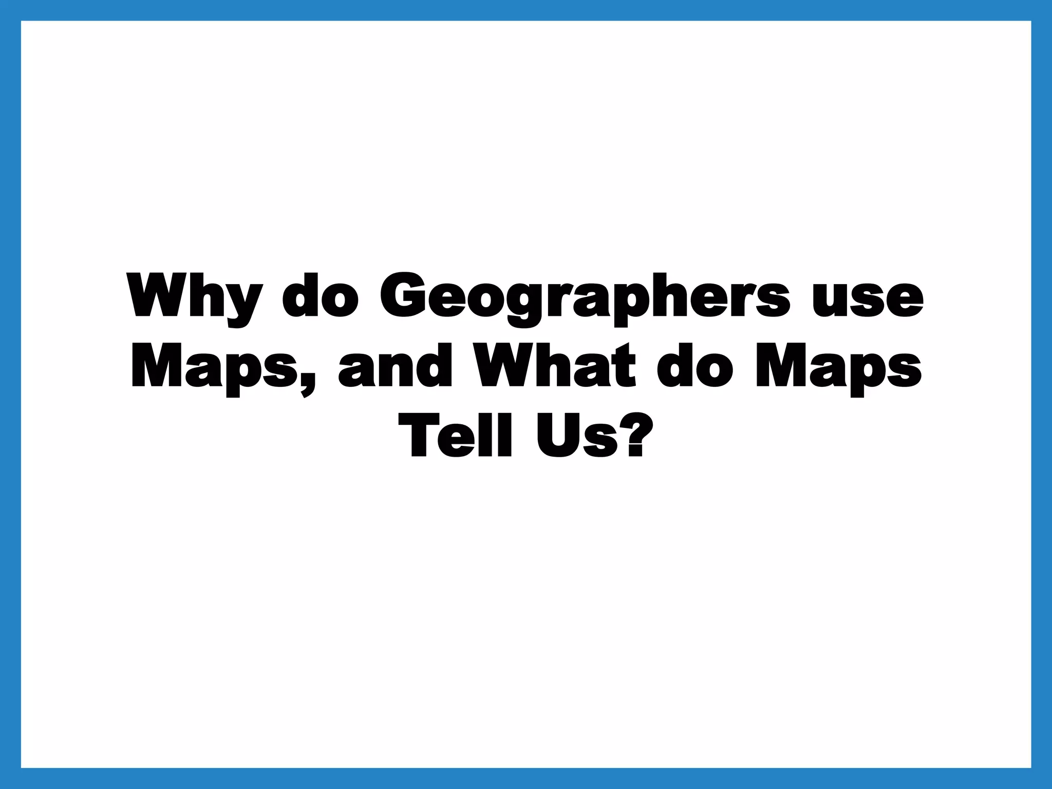 Why do Geographers use
Maps, and What do Maps
Tell Us?
 