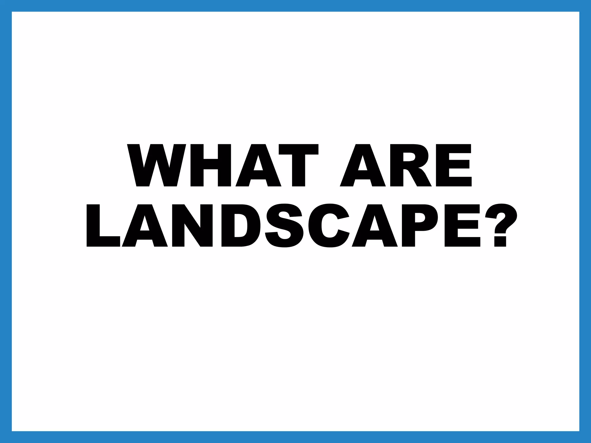WHAT ARE
LANDSCAPE?
 